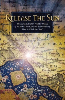 Release the Sun: The Story of the Bab, Prophet-Herald of the Baha'i Faith, and the Extraordinary Time in Which He Lived 1