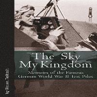 Sky My Kingdom: Memoirs of the Famous German World War II Test Pilot