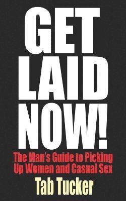Get Laid Now! The Man's Guide to Picking Up Women and Casual Sex 1