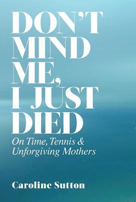 bokomslag Don't Mind Me, I Just Died: On Time, Tennis, and Unforgiving Mothers