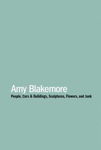 bokomslag Amy Blakemore: People, Cars & Buildings, Sculptures, Flowers, and Junk