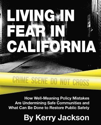 Kerry Jackson - Living in Fear in California: How Well-Meaning Policy Mistakes Are Undermining Safe Communities and What Can Be Done to Restore Public Safety, Häftad