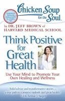 Chicken Soup for the Soul: Think Positive for Great Health: Use Your Mind to Promote Your Own Healing and Wellness