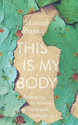 This Is My Body: Embracing the Messiness of Faith and Motherhood 1