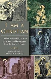 bokomslag I Am A Christian: Authentic Accounts of Christian Martyrdom and Persecution from the Ancient Sources