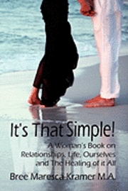 It's That Simple! a Woman's Book on Relationships, Life, Ourselves and the Healing of It All