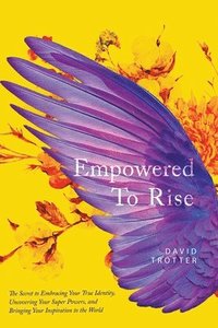 bokomslag Empowered to Rise: The Secret to Embracing Your True Identity, Uncovering Your Super Powers, and Bringing Your Inspiration to the World