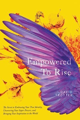 Empowered to Rise: The Secret to Embracing Your True Identity, Uncovering Your Super Powers, and Bringing Your Inspiration to the World 1