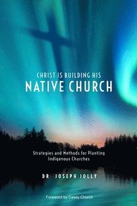 bokomslag Christ Is Building His Native Church: Strategies and Methods for Planting Indigenous Churches