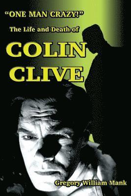 &quot;One Man Crazy ... !&quot; The Life and Death of Colin Clive; Hollywood's Dr. Frankenstein 1