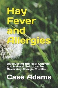 bokomslag Hay Fever and Allergies: Discovering the Real Culprits and Natural Solutions for Reversing Allergic Rhinitis