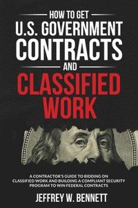 bokomslag How to Get U.S. Government Contracts and Classified Work: A Contractor's Guide to Bidding on Classified Work and Building a Compliant Security Program
