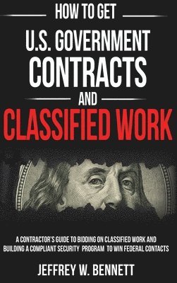How to Get U.S. Government Contracts and Classified Work: A Contractor's Guide to Bidding on Classified Work and Building a Compliant Security Program 1