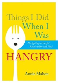 bokomslag Things I Did When I Was Hangry: Navigating a Peaceful Relationship with Food