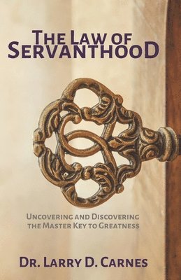 The Law of Servanthood: Uncovering and Discovering the Master Key to Greatness
