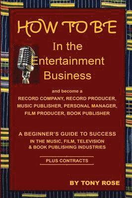 bokomslag HOW TO BE In the Entertainment Business - A Beginner's Guide to Success in the Music, Film, Television and Book Publishing Industries