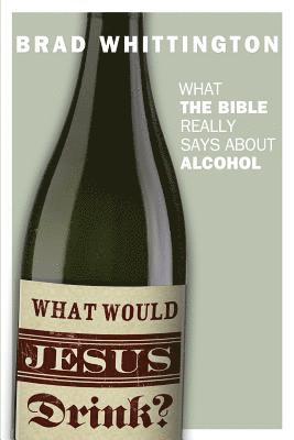 What Would Jesus Drink: What the Bible Really Says About Alcohol 1