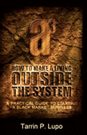 How to Make a Living Outside the System: A Practical Guide to Starting a Black Market Business 1