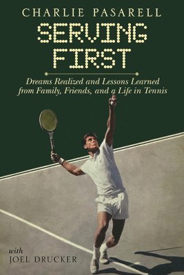 Charlie Pasarell: Serving First: Dreams Realized and Lessons Learned from Family, Friends and a Life in Tennis