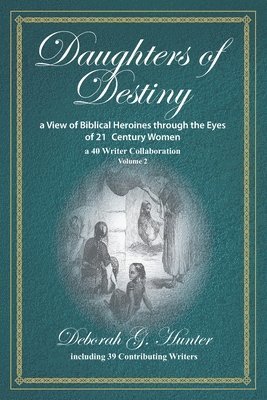 Daughters of Destiny, a View of Biblical Heroines through the Eyes of 21st Century Women 1