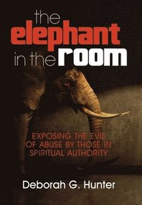 bokomslag The Elephant in the Room: Exposing the Evil of Abuse by Those in Spiritual Authority