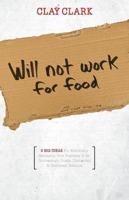 Will Not Work for Food - 9 Big Ideas for Effectively Managing Your Business in an Increasingly Dumb, Distracted & Dishonest America 1