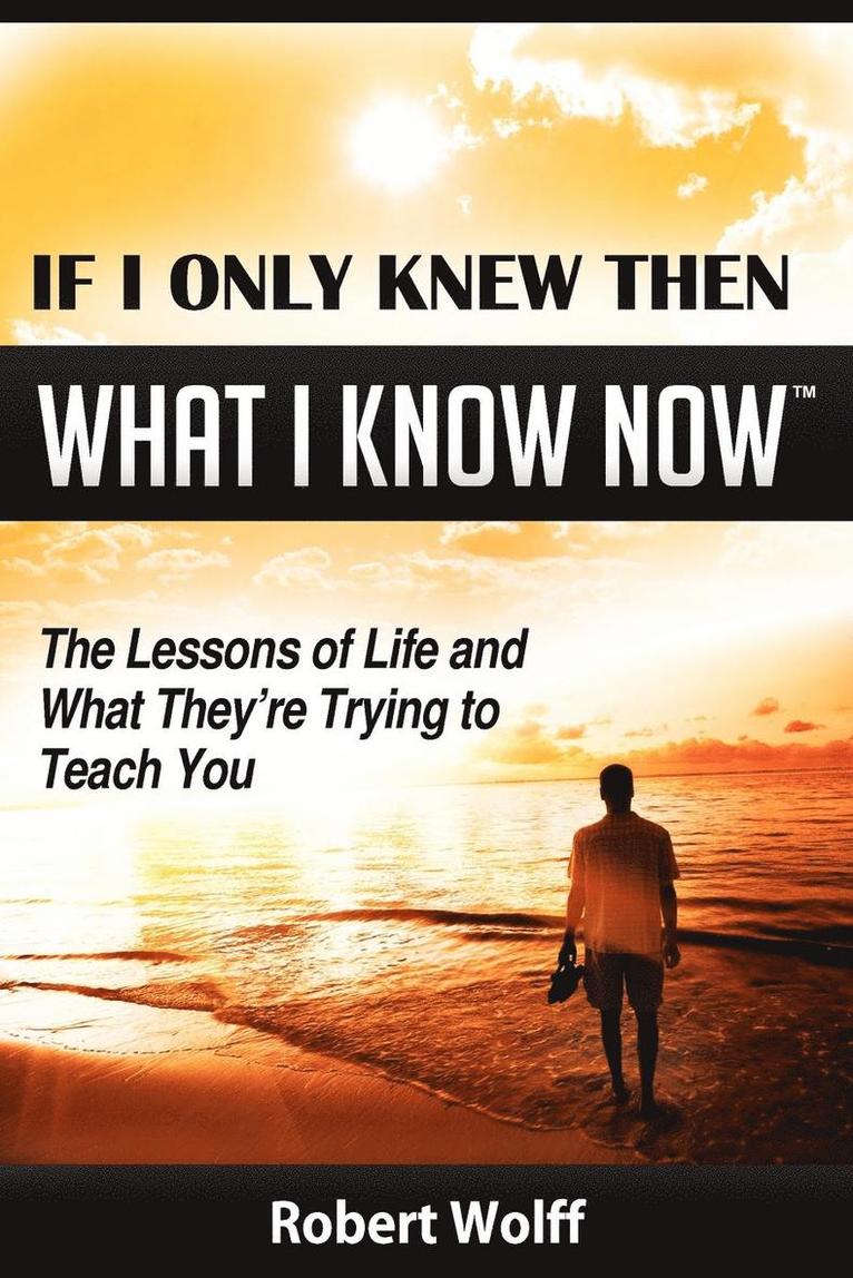 If I Only Knew Then What I Know Now--The Lessons of Life and What They're Trying to Teach You 1
