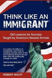 bokomslag Think Like an Immigrant--Old Lessons for Success Taught by America's Newest Arrivals
