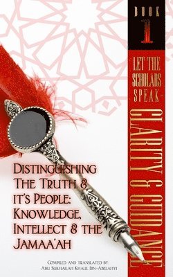 Let The Scholars Speak- Clarity & Guidance (Book 1): Distinguishing The Truth & Its People: Knowledge, Intellect & The Jamaa'ah 1