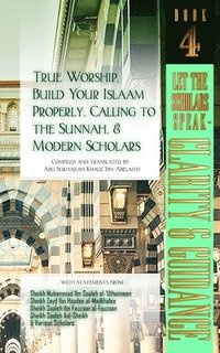 bokomslag True Worship, Build Your Islaam Properly, Calling to the Sunnah, and Modern Scholars: Let The Scholars Speak - Clarity and Guidance (Book 4)