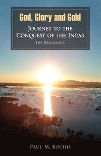 bokomslag God, Glory and Gold: Journey to the Conquest of the Incas - The Beginning