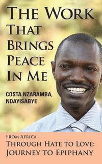 bokomslag The Work That Brings Peace in Me: From Africa Through Hate to Love-Journey to Epiphany