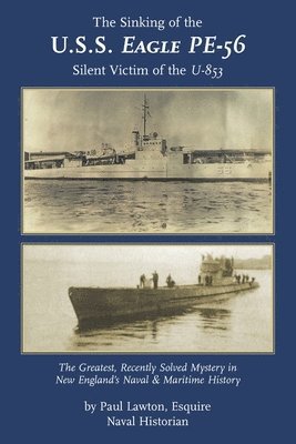 The Sinking of the U. S. S. Eagle PE-56, Silent Victim of the U-853: The Greatest, Recently Solved Mystery in New England's Naval and Maritime History 1