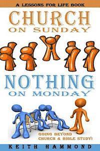 Church On Sunday Nothing On Monday: Going Beyond Church And Bible Study 1