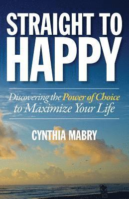 Straight to Happy: Discovering the Power of Choice to Maximize Your Life 1