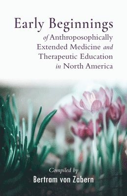 bokomslag Early Beginnings of Anthroposophically Extended Medicine and Therapeutic Education in North America