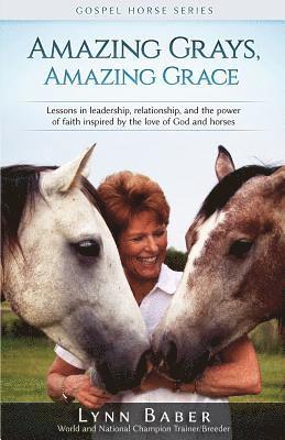 Amazing Grays, Amazing Grace: Lessons in Leadership, Relationship, and the Power of Faith Inspired by the Love of God and Horses 1