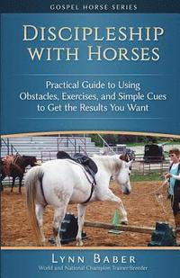 bokomslag Discipleship With Horses: Practical Guide to Using Obstacles, Exercises, and Simple Cues to Get the Results You Want