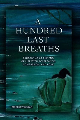 Matthew Broad - HUNDRED LAST BREATHS Caregiving at the End of Life with Acceptance, Compassion, and Love, Häftad