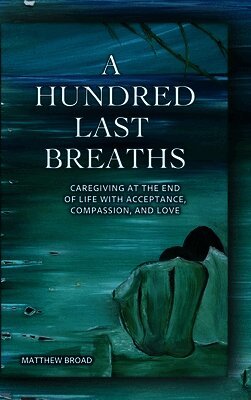 Matthew Broad - HUNDRED LAST BREATHS Caregiving at the End of Life with Acceptance, Compassion, and Love, Inbunden