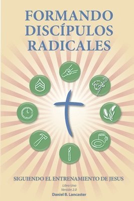Formando Discípulos Radicales: A Manual to Facilitate Training Disciples in House Churches, Small Groups, and Discipleship Groups, Leading Towards a 1