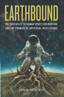 Dennis Meredith - Earthbound: The Obstacles to Human Space Exploration and the Promise of Artificial Intelligence, Häftad