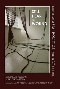 bokomslag Still Hear the Wound: Toward an Asia, Politics, and Art to Come--Selected Essays