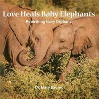 bokomslag Love Heals Baby Elephants; Rebirthing Ivory Orphans