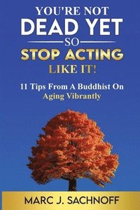 bokomslag You're Not Dead Yet - So Stop Acting Like It! 11 Tips From A Buddhist On Aging Vibrantly