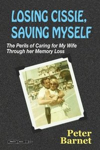 bokomslag Losing Cissie, Saving Myself: The Perils of Caring for My Wife Through Her Memory Loss