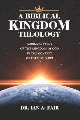 A Biblical Kingdom Theology: A Biblical Study of teh Kingdom of God in the context of His Missio Dei 1