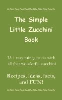 bokomslag The Simple Little Zucchini Book: 35+ easy things to do with all that wonderful zucchini -- Recipes, ideas, facts, and FUN!