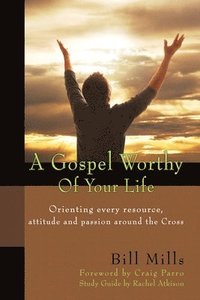 bokomslag A Gospel Worthy of Your Life: Orienting Every Resource, Attitude and Passion Around the Cross