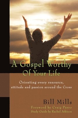 A Gospel Worthy of Your Life: Orienting Every Resource, Attitude and Passion Around the Cross 1